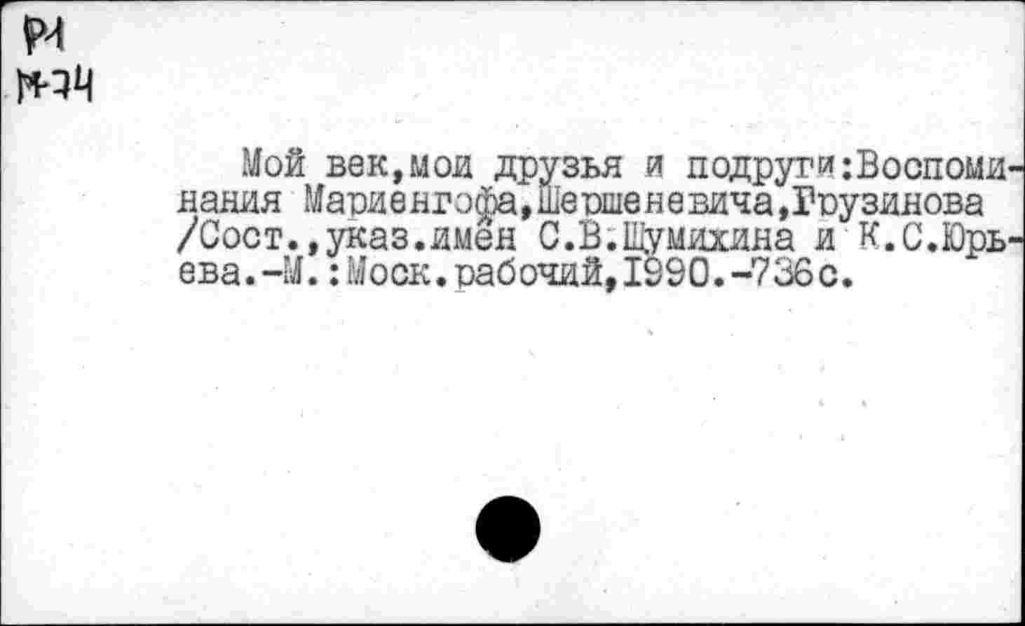 ﻿Мой век,мои друзья и подруги:Воспоми нания Мариенгофа, Шешене вича,Гоузинова /Сост.,указ.имен С.В.Шумихина и К.С.Юрь ева.-М.:Моск.раб очий,1990.-736 с.